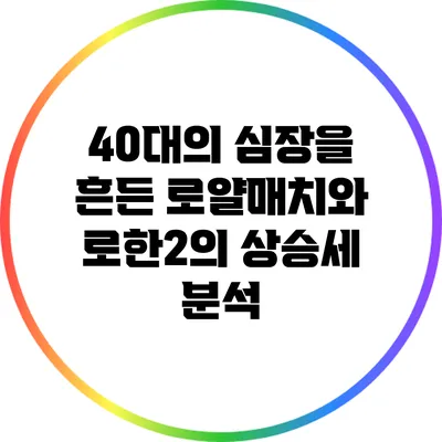 40대의 심장을 흔든 로얄매치와 로한2의 상승세 분석