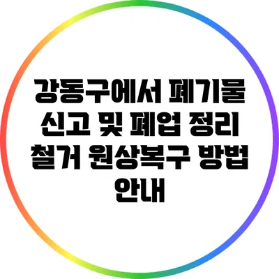 강동구에서 폐기물 신고 및 폐업 정리 철거 원상복구 방법 안내