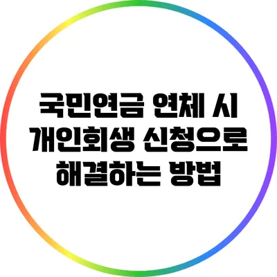 국민연금 연체 시 개인회생 신청으로 해결하는 방법