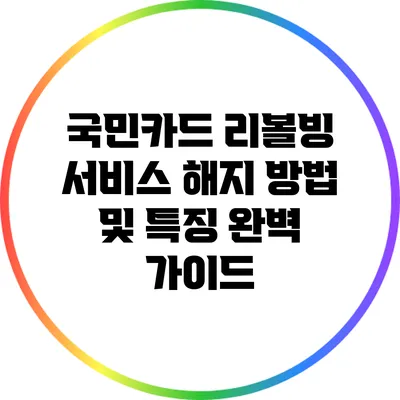 국민카드 리볼빙 서비스: 해지 방법 및 특징 완벽 가이드