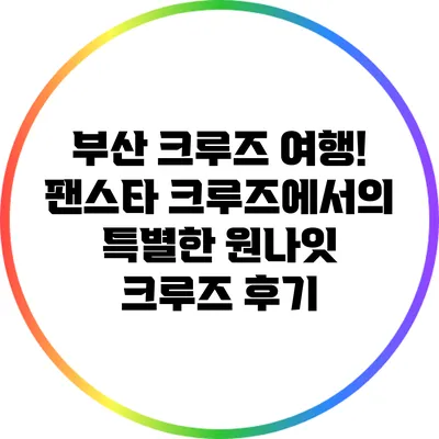 부산 크루즈 여행! 팬스타 크루즈에서의 특별한 원나잇 크루즈 후기