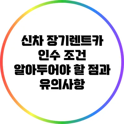 신차 장기렌트카 인수 조건: 알아두어야 할 점과 유의사항