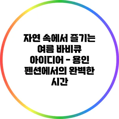 자연 속에서 즐기는 여름 바비큐 아이디어 - 용인 펜션에서의 완벽한 시간