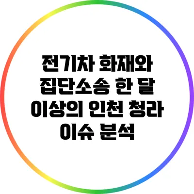 전기차 화재와 집단소송: 한 달 이상의 인천 청라 이슈 분석