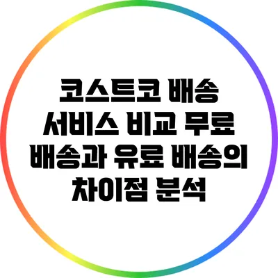 코스트코 배송 서비스 비교: 무료 배송과 유료 배송의 차이점 분석