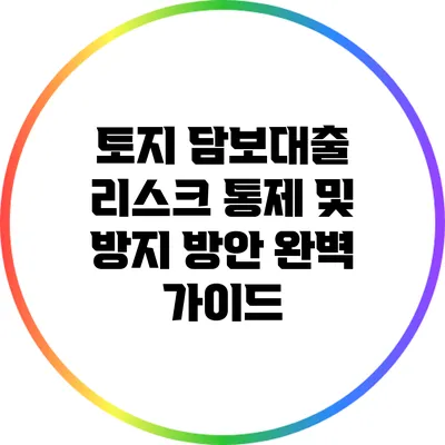 토지 담보대출 리스크 통제 및 방지 방안 완벽 가이드
