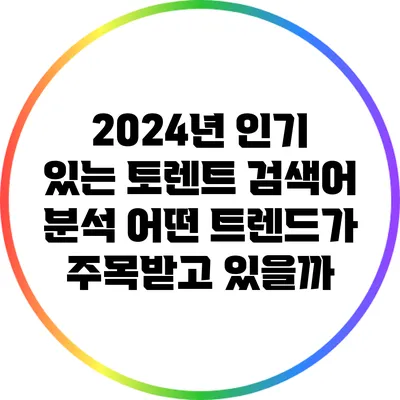 2024년 인기 있는 토렌트 검색어 분석: 어떤 트렌드가 주목받고 있을까?