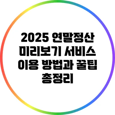 2025 연말정산 미리보기 서비스: 이용 방법과 꿀팁 총정리