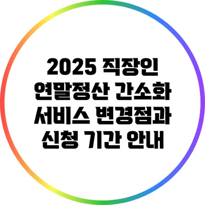2025 직장인 연말정산 간소화 서비스 변경점과 신청 기간 안내