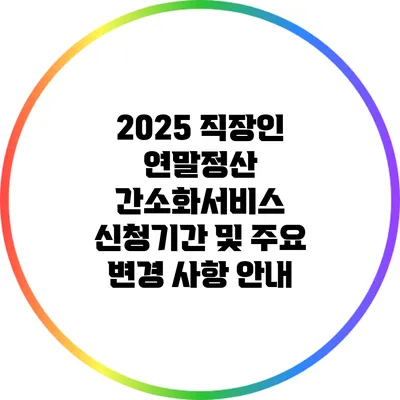 2025 직장인 연말정산 간소화서비스 신청기간 및 주요 변경 사항 안내