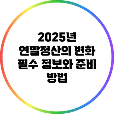 2025년 연말정산의 변화: 필수 정보와 준비 방법