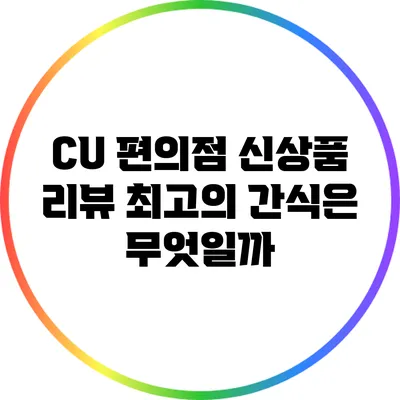 CU 편의점 신상품 리뷰: 최고의 간식은 무엇일까?