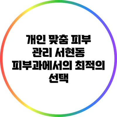 개인 맞춤 피부 관리: 서현동 피부과에서의 최적의 선택