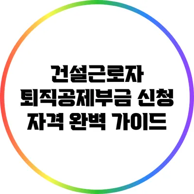 건설근로자 퇴직공제부금 신청 자격 완벽 가이드