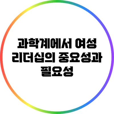 과학계에서 여성 리더십의 중요성과 필요성