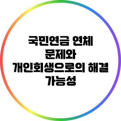 국민연금 연체 문제와 개인회생으로의 해결 가능성