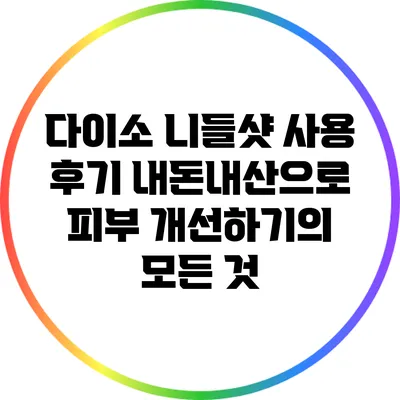 다이소 니들샷 사용 후기: 내돈내산으로 피부 개선하기의 모든 것