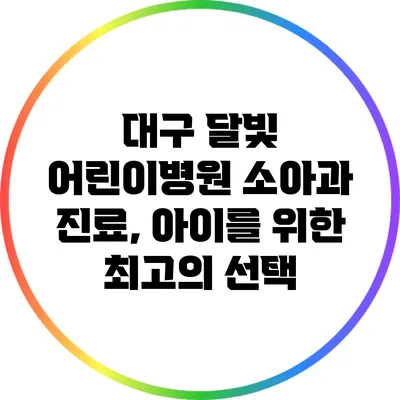 대구 달빛 어린이병원 소아과 진료, 아이를 위한 최고의 선택