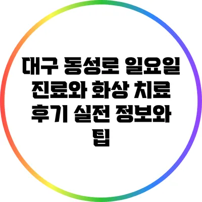대구 동성로 일요일 진료와 화상 치료 후기: 실전 정보와 팁