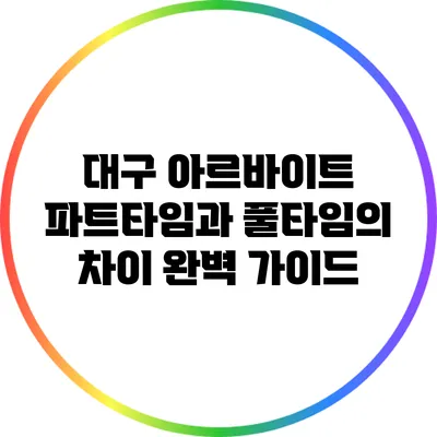 대구 아르바이트: 파트타임과 풀타임의 차이 완벽 가이드