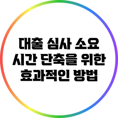 대출 심사 소요 시간 단축을 위한 효과적인 방법