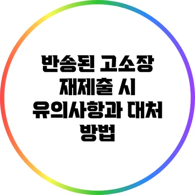 반송된 고소장 재제출 시 유의사항과 대처 방법
