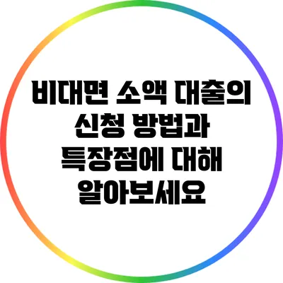 비대면 소액 대출의 신청 방법과 특장점에 대해 알아보세요