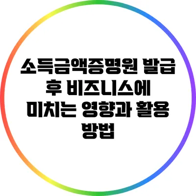 소득금액증명원 발급 후 비즈니스에 미치는 영향과 활용 방법