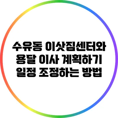 수유동 이삿짐센터와 용달 이사 계획하기: 일정 조정하는 방법