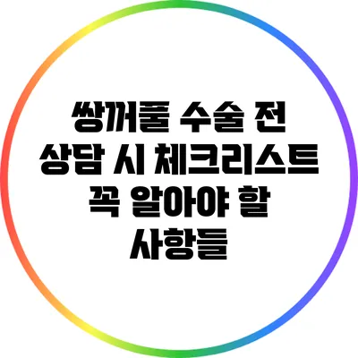 쌍꺼풀 수술 전 상담 시 체크리스트: 꼭 알아야 할 사항들