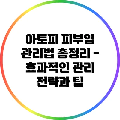 아토피 피부염 관리법 총정리 - 효과적인 관리 전략과 팁