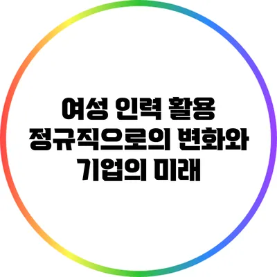 여성 인력 활용: 정규직으로의 변화와 기업의 미래