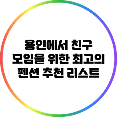 용인에서 친구 모임을 위한 최고의 펜션 추천 리스트