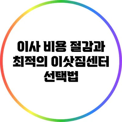 이사 비용 절감과 최적의 이삿짐센터 선택법