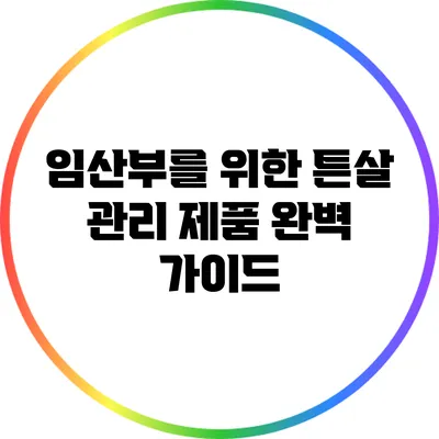 임산부를 위한 튼살 관리 제품 완벽 가이드