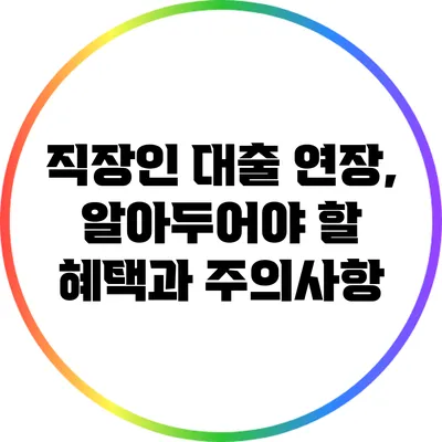 직장인 대출 연장, 알아두어야 할 혜택과 주의사항