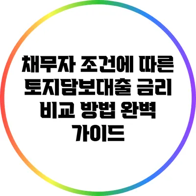 채무자 조건에 따른 토지담보대출 금리 비교 방법 완벽 가이드