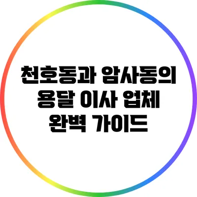 천호동과 암사동의 용달 이사 업체 완벽 가이드