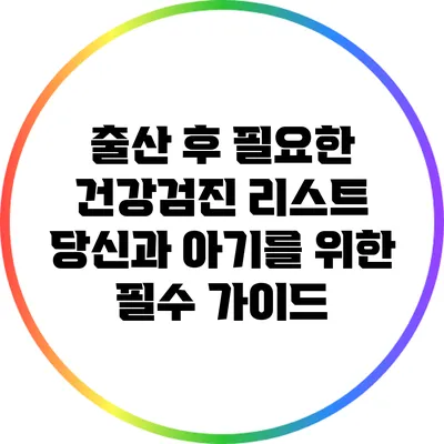 출산 후 필요한 건강검진 리스트: 당신과 아기를 위한 필수 가이드