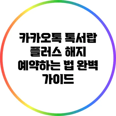 카카오톡 톡서랍 플러스 해지 예약하는 법: 완벽 가이드