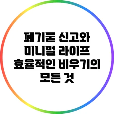 폐기물 신고와 미니멀 라이프: 효율적인 비우기의 모든 것