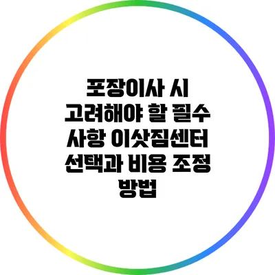 포장이사 시 고려해야 할 필수 사항: 이삿짐센터 선택과 비용 조정 방법