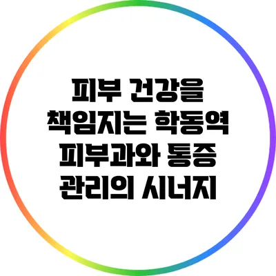 피부 건강을 책임지는 학동역 피부과와 통증 관리의 시너지