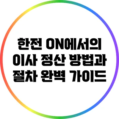 한전 ON에서의 이사 정산 방법과 절차 완벽 가이드