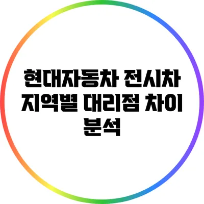 현대자동차 전시차: 지역별 대리점 차이 분석