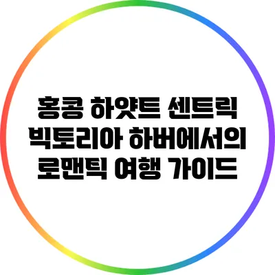 홍콩 하얏트 센트릭 빅토리아 하버에서의 로맨틱 여행 가이드