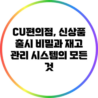 CU편의점, 신상품 출시 비밀과 재고 관리 시스템의 모든 것