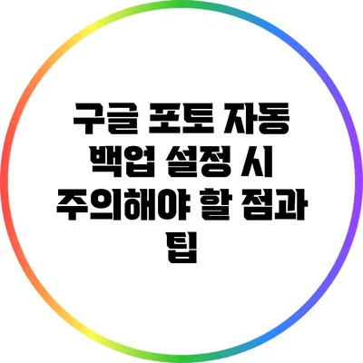 구글 포토 자동 백업 설정 시 주의해야 할 점과 팁
