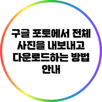 구글 포토에서 전체 사진을 내보내고 다운로드하는 방법 안내