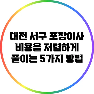 대전 서구 포장이사 비용을 저렴하게 줄이는 5가지 방법